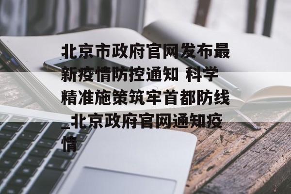 北京市政府官网发布最新疫情防控通知 科学精准施策筑牢首都防线_北京政府官网通知疫情