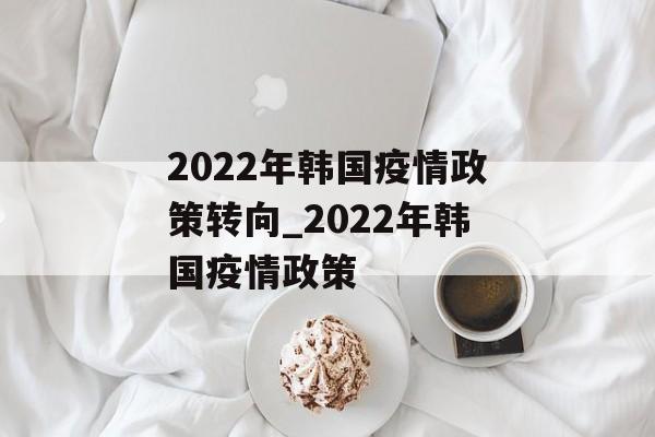 2022年韩国疫情政策转向_2022年韩国疫情政策