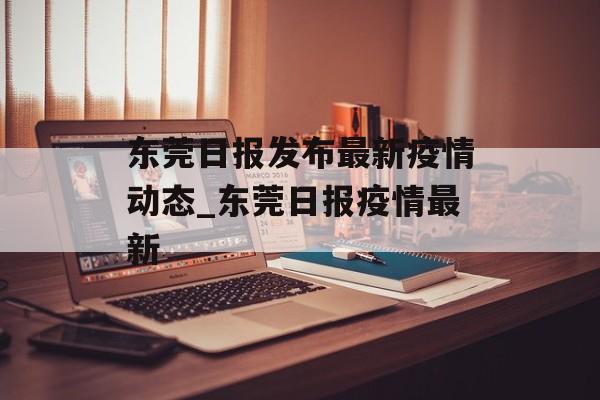 东莞日报发布最新疫情动态_东莞日报疫情最新
