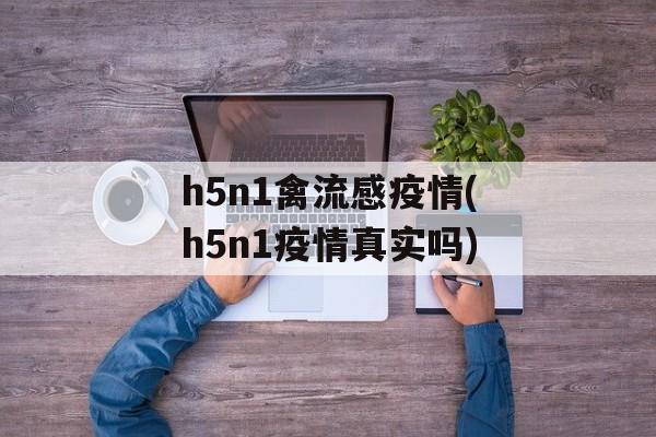 h5n1禽流感疫情(h5n1疫情真实吗)