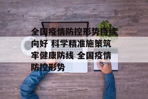 全国疫情防控形势持续向好 科学精准施策筑牢健康防线 全国疫情防控形势