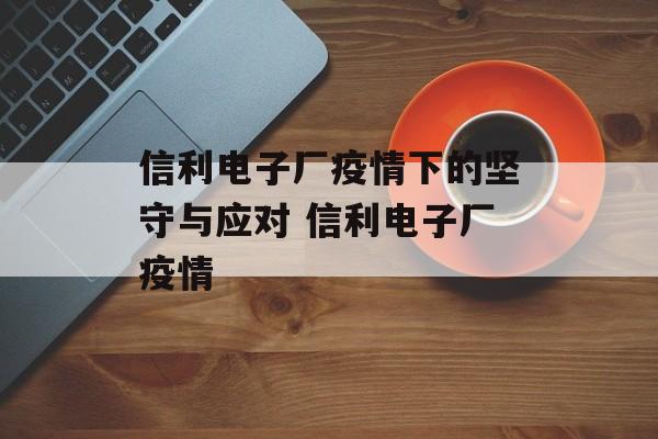 信利电子厂疫情下的坚守与应对 信利电子厂疫情