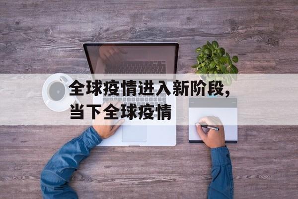 全球疫情进入新阶段,当下全球疫情