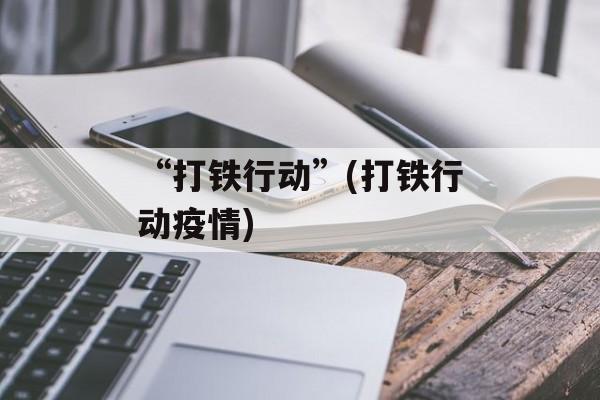 “打铁行动”(打铁行动疫情)