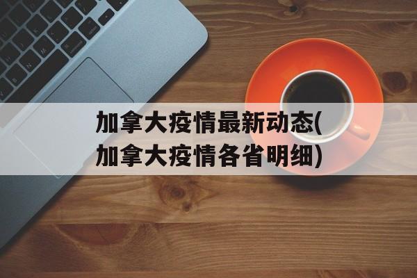 加拿大疫情最新动态(加拿大疫情各省明细)