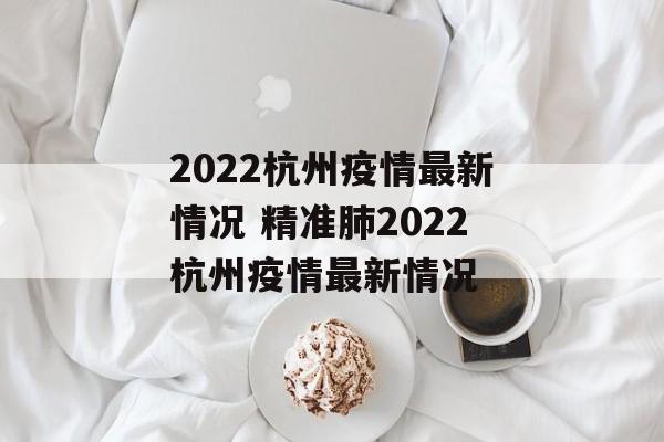 2022杭州疫情最新情况 精准肺2022杭州疫情最新情况