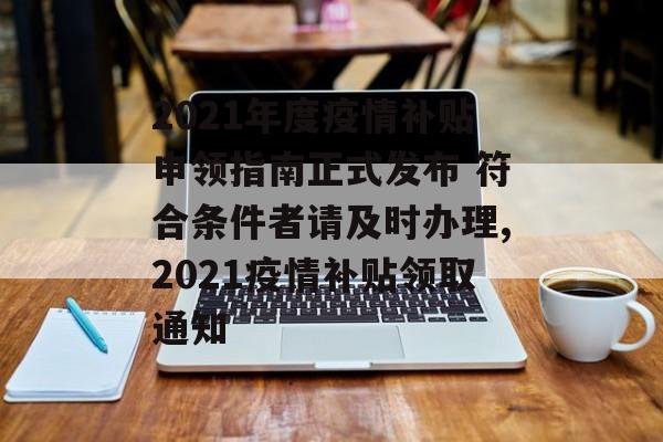 2021年度疫情补贴申领指南正式发布 符合条件者请及时办理,2021疫情补贴领取通知