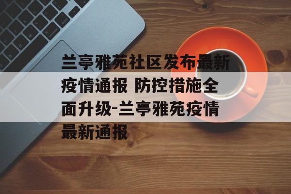 兰亭雅苑社区发布最新疫情通报 防控措施全面升级-兰亭雅苑疫情最新通报