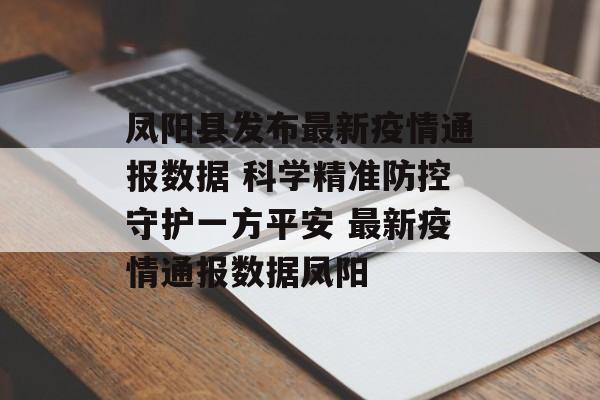 凤阳县发布最新疫情通报数据 科学精准防控守护一方平安 最新疫情通报数据凤阳