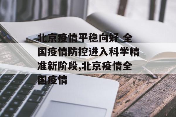 北京疫情平稳向好 全国疫情防控进入科学精准新阶段,北京疫情全国疫情