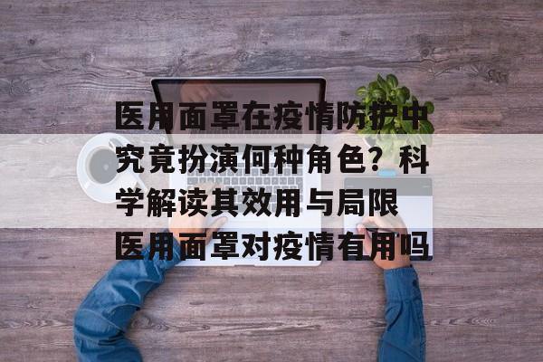 医用面罩在疫情防护中究竟扮演何种角色？科学解读其效用与局限 医用面罩对疫情有用吗