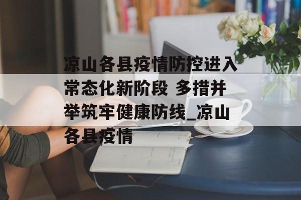 凉山各县疫情防控进入常态化新阶段 多措并举筑牢健康防线_凉山各县疫情