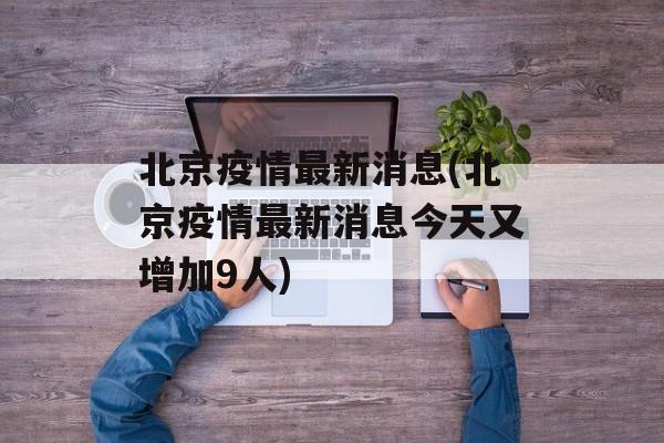 北京疫情最新消息(北京疫情最新消息今天又增加9人)