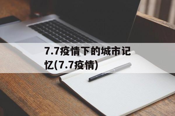 7.7疫情下的城市记忆(7.7疫情)