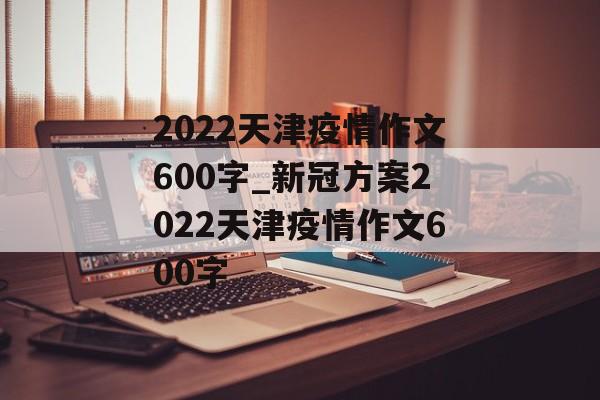 2022天津疫情作文600字_新冠方案2022天津疫情作文600字