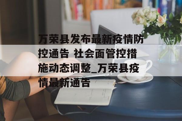 万荣县发布最新疫情防控通告 社会面管控措施动态调整_万荣县疫情最新通告