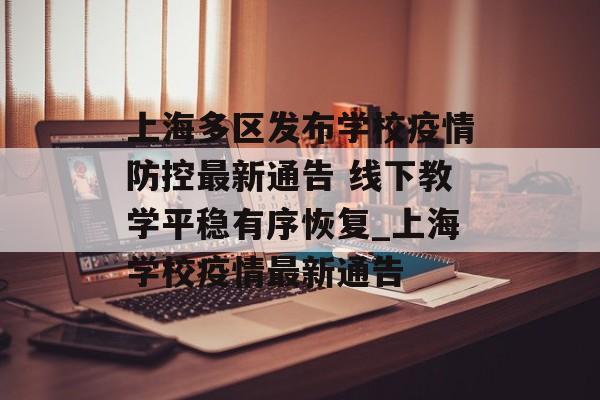 上海多区发布学校疫情防控最新通告 线下教学平稳有序恢复_上海学校疫情最新通告