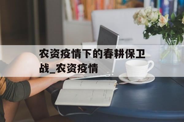 农资疫情下的春耕保卫战_农资疫情
