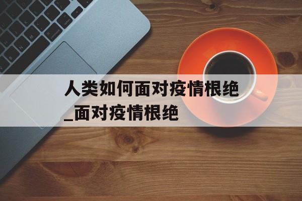 人类如何面对疫情根绝_面对疫情根绝