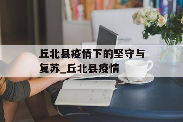 丘北县疫情下的坚守与复苏_丘北县疫情