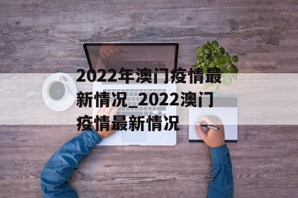 2022年澳门疫情最新情况_2022澳门疫情最新情况