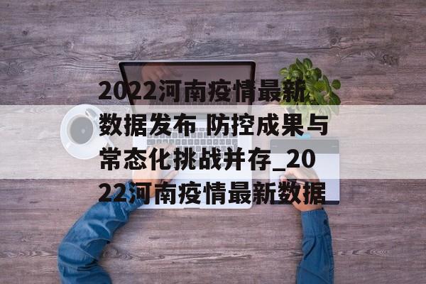 2022河南疫情最新数据发布 防控成果与常态化挑战并存_2022河南疫情最新数据