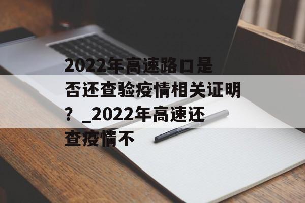 2022年高速路口是否还查验疫情相关证明？_2022年高速还查疫情不