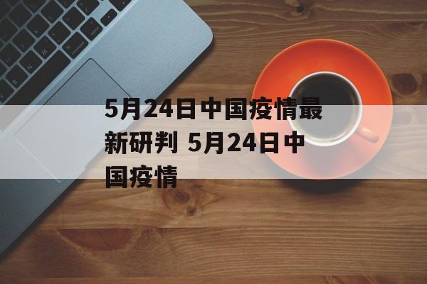 5月24日中国疫情最新研判 5月24日中国疫情