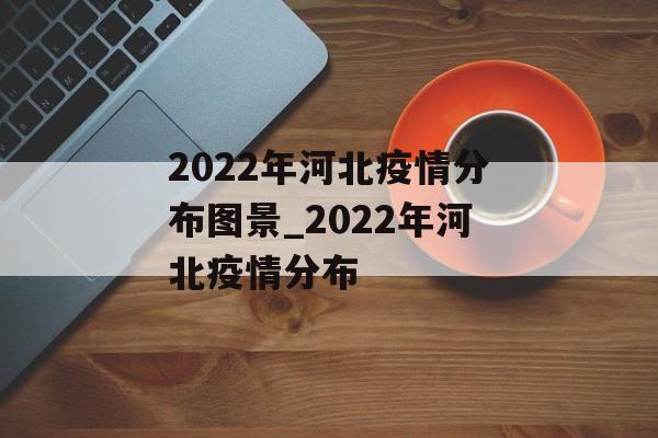 2022年河北疫情分布图景_2022年河北疫情分布