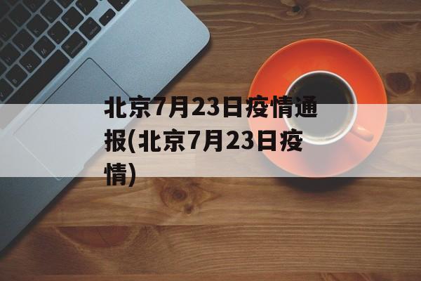 北京7月23日疫情通报(北京7月23日疫情)