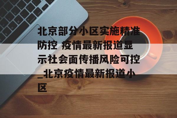 北京部分小区实施精准防控 疫情最新报道显示社会面传播风险可控_北京疫情最新报道小区