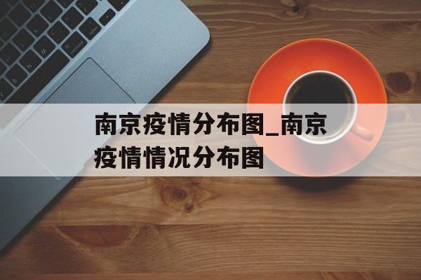 南京疫情分布图_南京疫情情况分布图