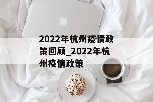2022年杭州疫情政策回顾_2022年杭州疫情政策