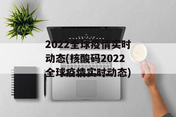 2022全球疫情实时动态(核酸码2022全球疫情实时动态)
