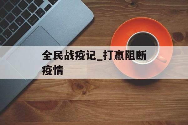 全民战疫记_打赢阻断疫情