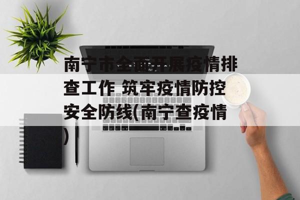 南宁市全面开展疫情排查工作 筑牢疫情防控安全防线(南宁查疫情)