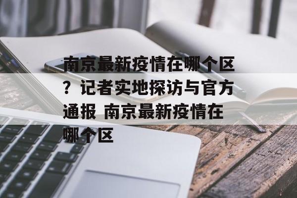 南京最新疫情在哪个区？记者实地探访与官方通报 南京最新疫情在哪个区