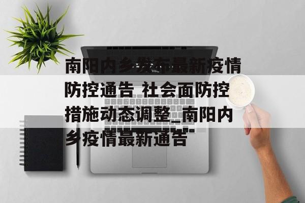 南阳内乡发布最新疫情防控通告 社会面防控措施动态调整_南阳内乡疫情最新通告