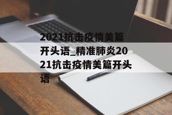 2021抗击疫情美篇开头语_精准肺炎2021抗击疫情美篇开头语