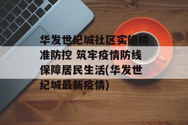 华发世纪城社区实施精准防控 筑牢疫情防线保障居民生活(华发世纪城最新疫情)