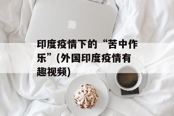 印度疫情下的“苦中作乐”(外国印度疫情有趣视频)