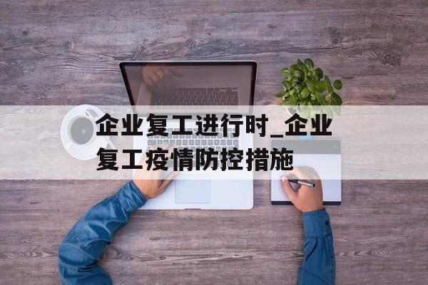 企业复工进行时_企业复工疫情防控措施