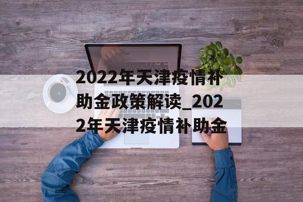 2022年天津疫情补助金政策解读_2022年天津疫情补助金