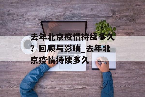 去年北京疫情持续多久？回顾与影响_去年北京疫情持续多久