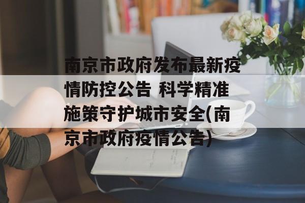 南京市政府发布最新疫情防控公告 科学精准施策守护城市安全(南京市政府疫情公告)