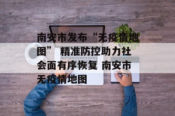 南安市发布“无疫情地图” 精准防控助力社会面有序恢复 南安市无疫情地图