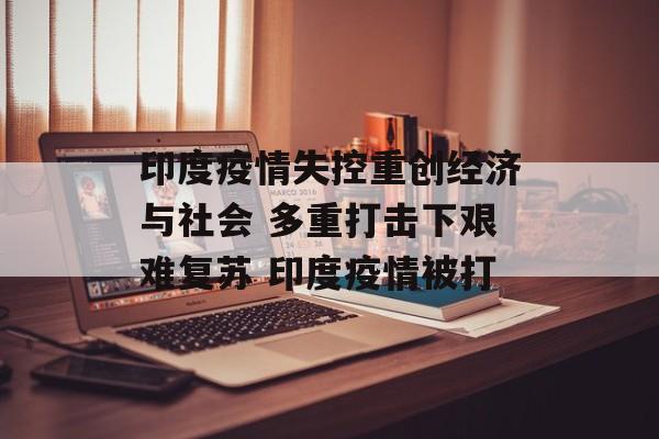 印度疫情失控重创经济与社会 多重打击下艰难复苏 印度疫情被打