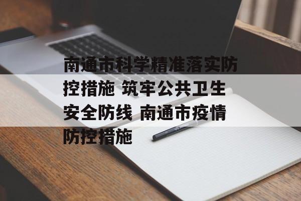 南通市科学精准落实防控措施 筑牢公共卫生安全防线 南通市疫情防控措施