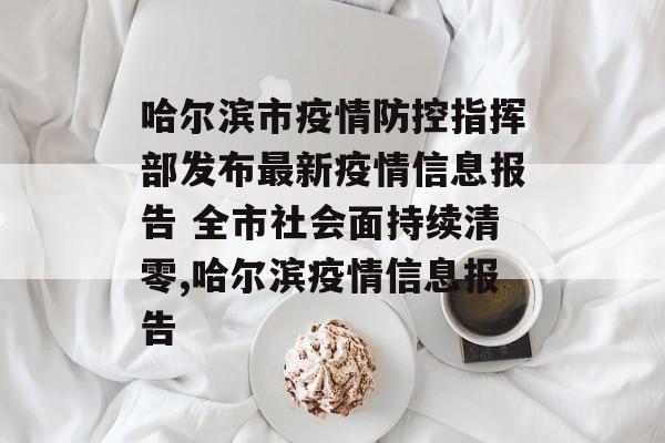 哈尔滨市疫情防控指挥部发布最新疫情信息报告 全市社会面持续清零,哈尔滨疫情信息报告