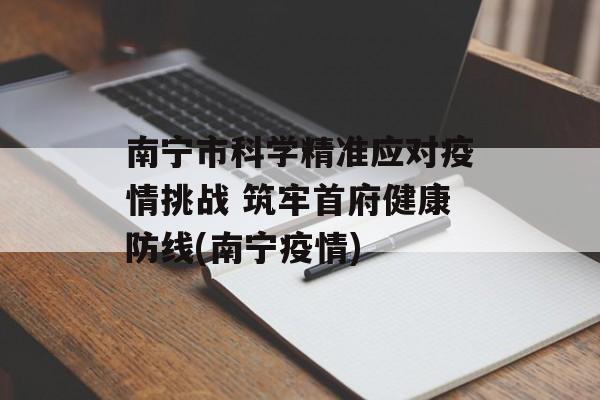 南宁市科学精准应对疫情挑战 筑牢首府健康防线(南宁疫情)